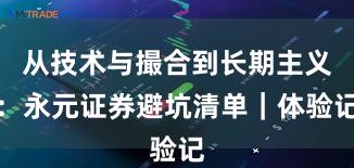 从技术与撮合到长期主义：永元证券避坑清单｜体验记