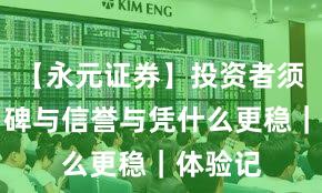 【永元证券】投资者须知：口碑与信誉与凭什么更稳｜体验记