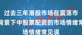 过去三年港股市场在震荡市环境背景下中股票配资的市场情绪常见误