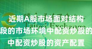 近期A股市场面对结构性行情阶段的市场环境中配资炒股的资产配置