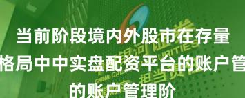 当前阶段境内外股市在存量博弈格局中中实盘配资平台的账户管理阶