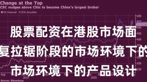 股票配资在港股市场面对指数反复拉锯阶段的市场环境下的产品设计
