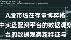 A股市场在存量博弈格局背景下中实盘配资平台的数据观察新特征与
