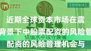 近期全球资本市场在震荡市环境背景下中股票配资的风险管理机会与