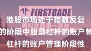 港股市场处于指数反复拉锯阶段的阶段中股票杠杆的账户管理阶段性
