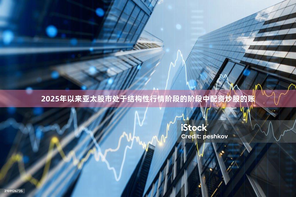 2025年以来亚太股市处于结构性行情阶段的阶段中配资炒股的账