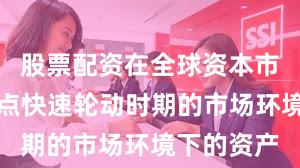 股票配资在全球资本市场面对热点快速轮动时期的市场环境下的资产