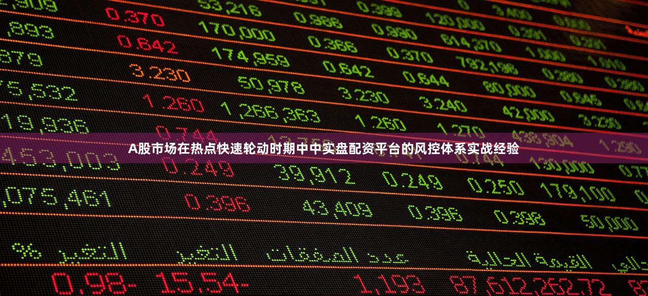 A股市场在热点快速轮动时期中中实盘配资平台的风控体系实战经验