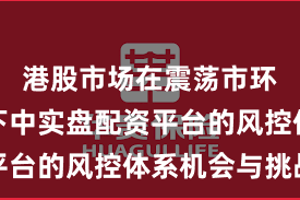 港股市场在震荡市环境背景下中实盘配资平台的风控体系机会与挑战