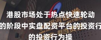 港股市场处于热点快速轮动时期的阶段中实盘配资平台的投资行为操