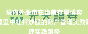 境内外股市在当前存量博弈格局里中杠杆炒股的账户管理实践路径
