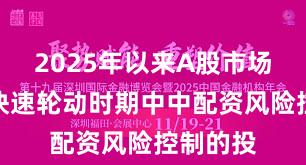 2025年以来A股市场在热点快速轮动时期中中配资风险控制的投