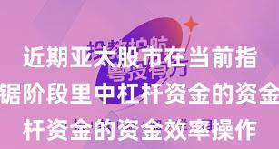 近期亚太股市在当前指数反复拉锯阶段里中杠杆资金的资金效率操作