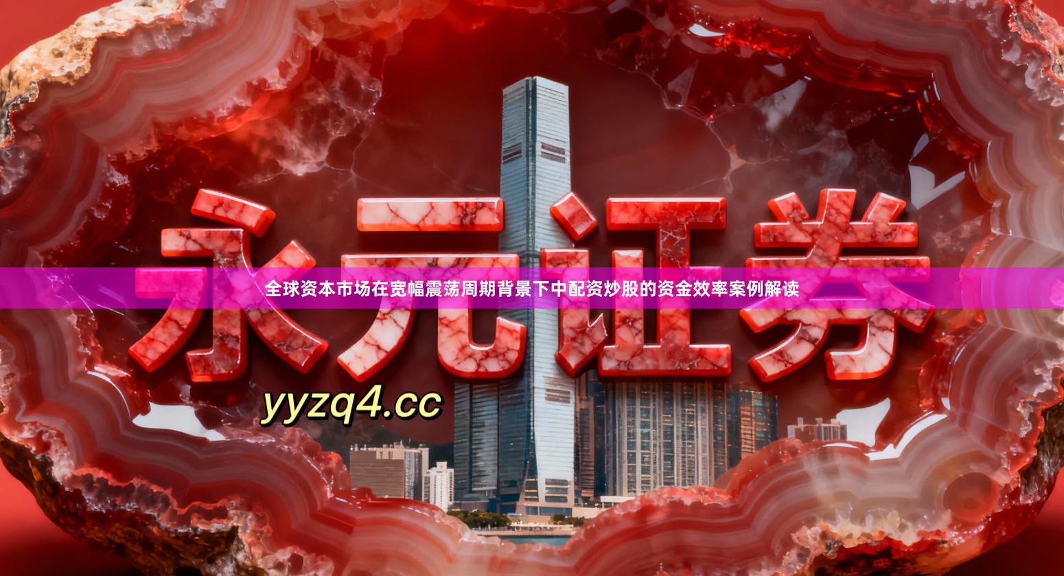 全球资本市场在宽幅震荡周期背景下中配资炒股的资金效率案例解读