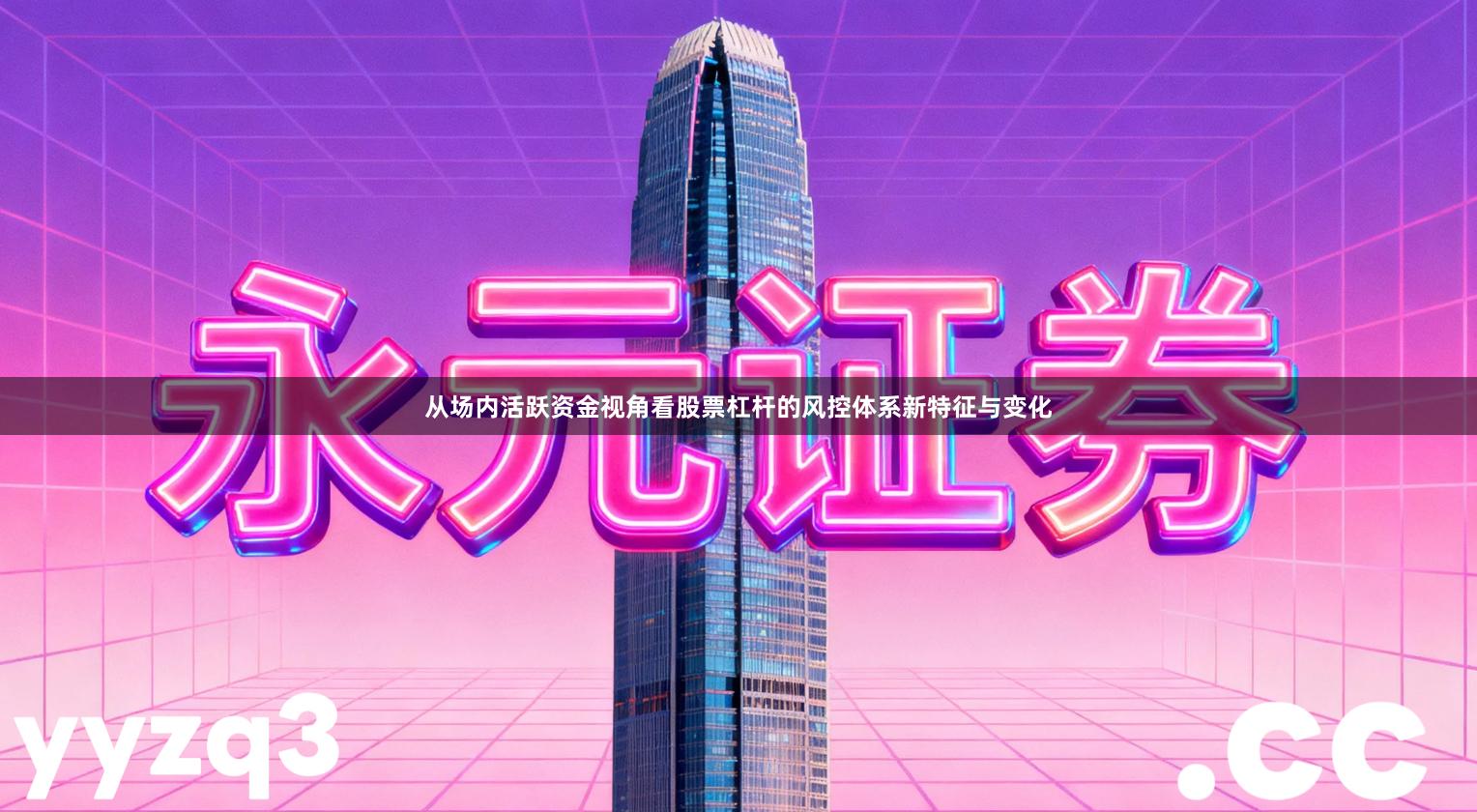 从场内活跃资金视角看股票杠杆的风控体系新特征与变化