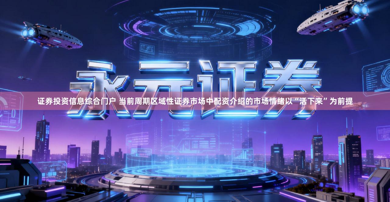 证券投资信息综合门户 当前周期区域性证券市场中配资介绍的市场情绪以“活下来”为前提