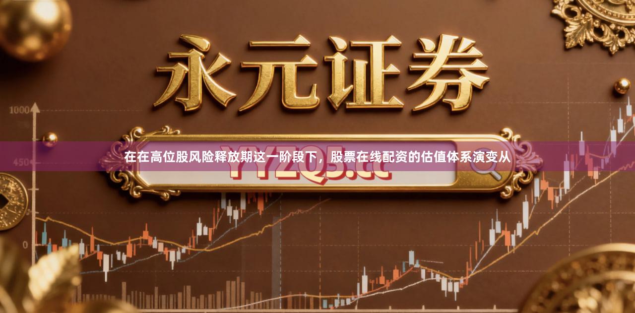 在在高位股风险释放期这一阶段下，股票在线配资的估值体系演变从