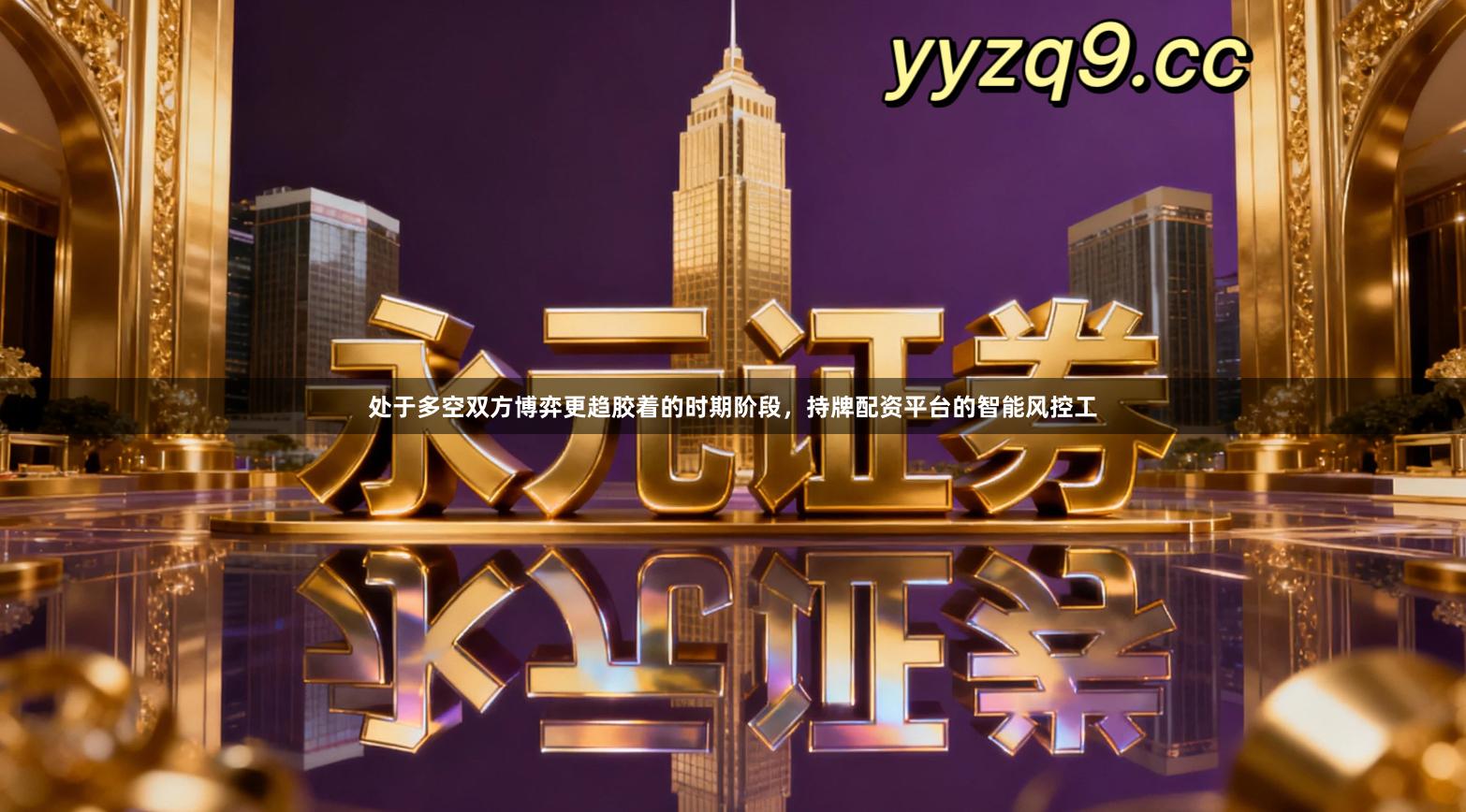 处于多空双方博弈更趋胶着的时期阶段,持牌配资平台的智能风控工