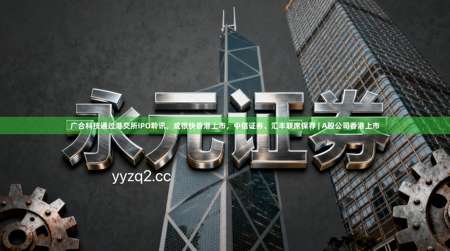 广合科技通过港交所IPO聆讯,或很快香港上市,中信证券、汇丰联席保荐 | A股公司香港上市