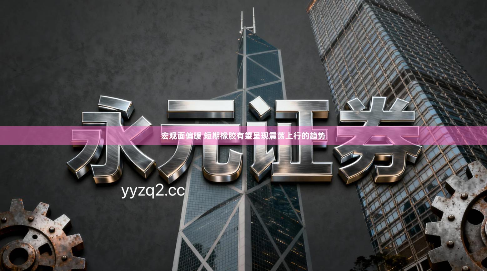 宏观面偏暖 短期橡胶有望呈现震荡上行的趋势